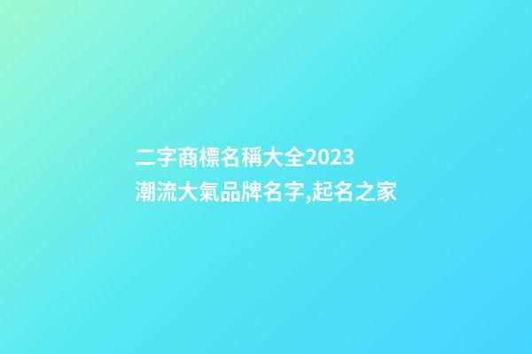 二字商標名稱大全2023 潮流大氣品牌名字,起名之家-第1張-商標起名-玄機派